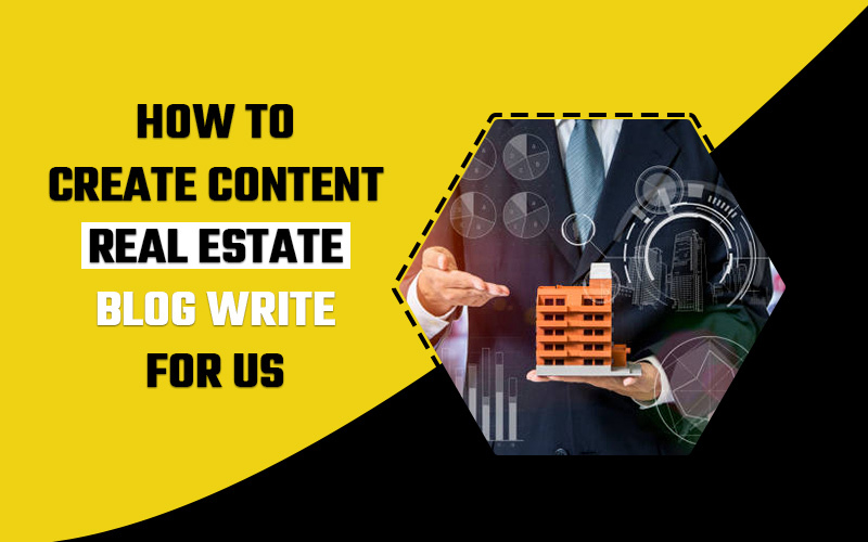 How to Create Content - Real Estate Blog Write For Us